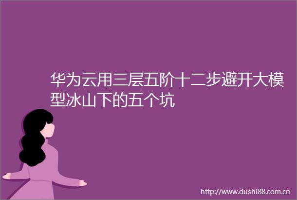 华为云用三层五阶十二步避开大模型冰山下的五个坑