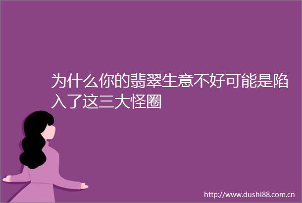 为什么你的翡翠生意不好可能是陷入了这三大怪圈
