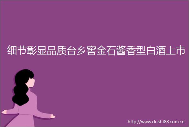 细节彰显品质台乡窖金石酱香型白酒上市