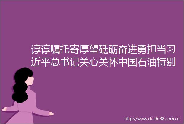 谆谆嘱托寄厚望砥砺奋进勇担当总书记关心关怀石油特别报道总书记关心关怀石油特别报道