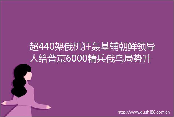 超440架俄机狂轰基辅朝鲜人给普京6000精兵俄乌局势升级