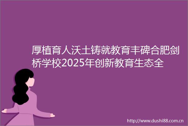 厚植育人沃土铸就教育丰碑合肥剑桥学校2025年创新教育生态全面升级