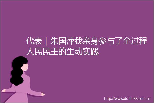 代表｜朱国萍我亲身参与了全过程民主的生动实践
