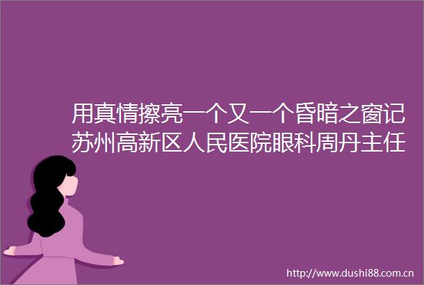 用真情擦亮一个又一个昏暗之窗记苏州高新区医院眼科周丹主任