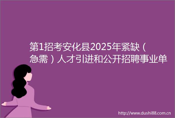 第1招考安化县2025年紧缺（急需）人才引进和公开招聘事业单位工作人员公告