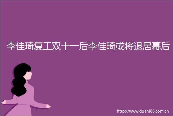 李佳琦复工双十一后李佳琦或将退居幕后