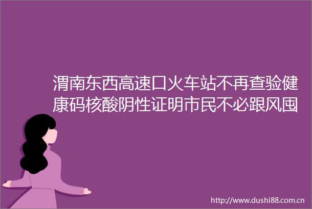 渭南东西高速口火车站不再查验健康码核酸阴性证明市民不必跟风囤药陕西进一步优化调整疫情防控措施