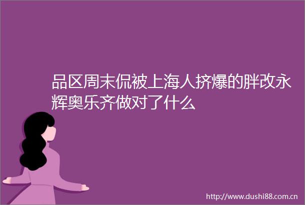 品区周末侃被上海人挤爆的胖改永辉奥乐齐做对了什么