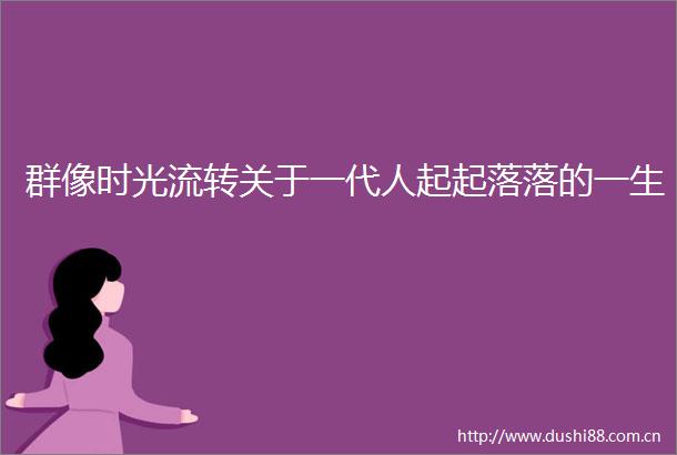群像时光流转关于一代人起起落落的一生
