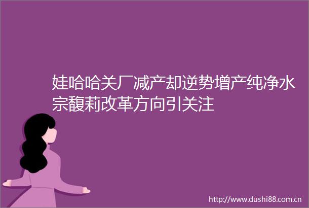 娃哈哈关厂减产却逆势增产纯净水宗馥莉改革方向引关注