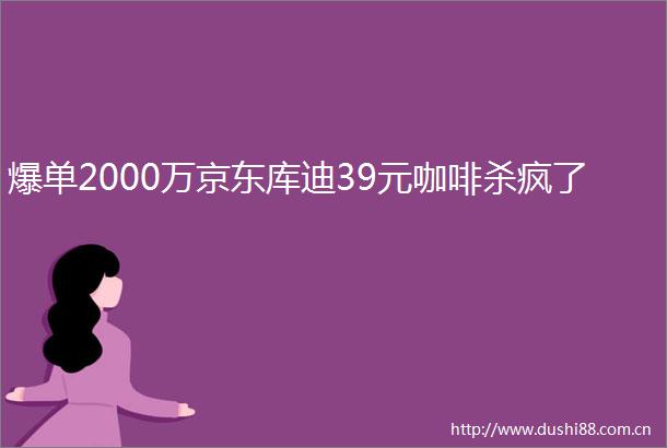 爆单2000万京东库迪39元咖啡杀疯了