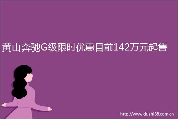 黄山奔驰G级限时优惠目前142万元起售