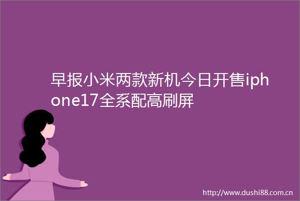 早报小米两款新机今日开售iphone17全系配高刷屏