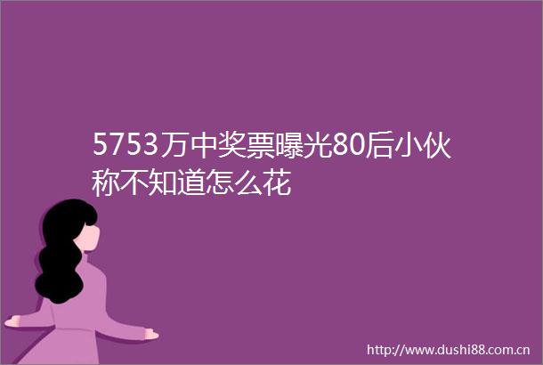 5753万中奖票80后小伙称不知道怎么花