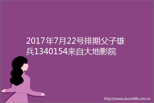 2017年7月22号排期父子雄兵1340154来自大地影院