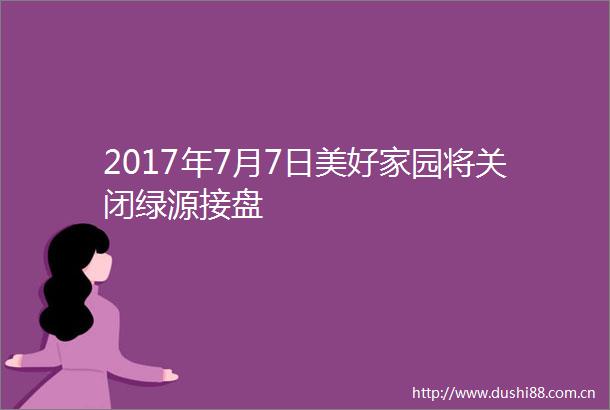 2017年7月7日美好家园将关闭绿源接盘