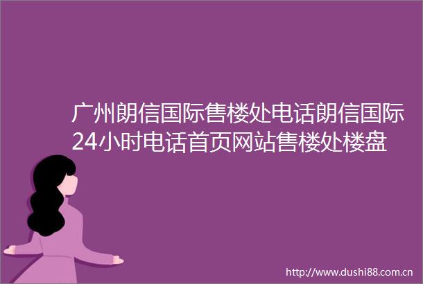 广州朗信国际售楼处电话朗信国际24小时电话首页网站售楼处楼盘详情