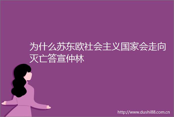 为什么苏东欧社会主义会走向灭亡答宣仲林