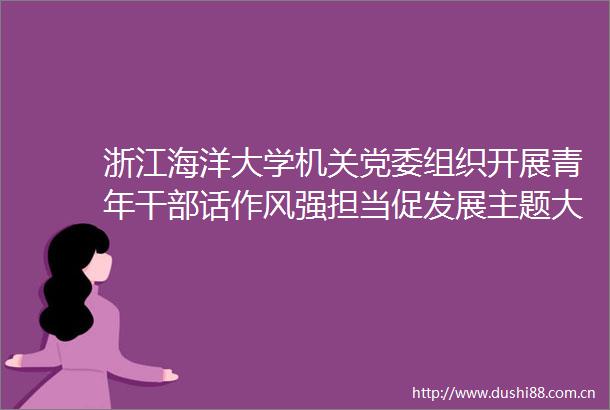 浙江海洋大学机关党委组织开展青年话作风强担当促发展主题大讨论