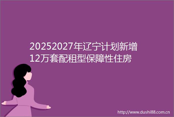 20252027年辽宁计划新增12万套配租型保障性住房