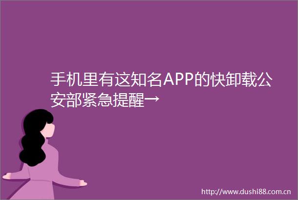 手机里有这知名APP的快卸载部紧急提醒→