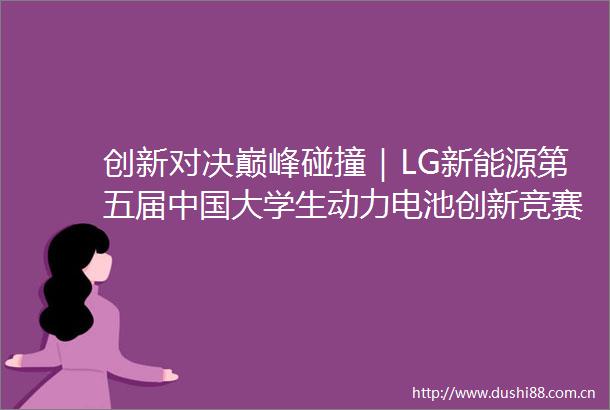 创新对决巅峰碰撞｜LG新能源第五届大学生动力电池创新竞赛收官