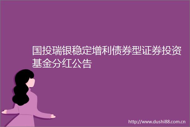 国投瑞银稳定增利债券型证券投资基金分红公告