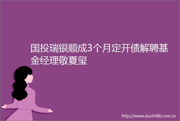 国投瑞银顺成3个月定开债解聘基金经理敬夏玺
