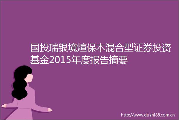 国投瑞银境煊保本混合型证券投资基金2015年度报告摘要