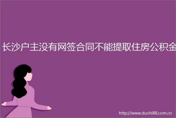 长沙户主没有网签合同不能提取住房公积金