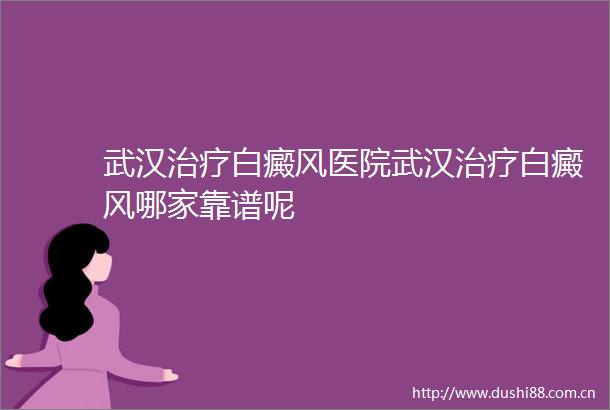 武汉治疗白癜风医院武汉治疗白癜风哪家靠谱呢