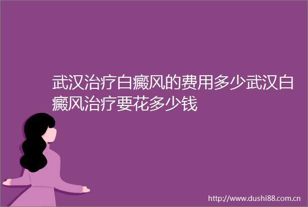 武汉治疗白癜风的费用多少武汉白癜风治疗要花多少钱