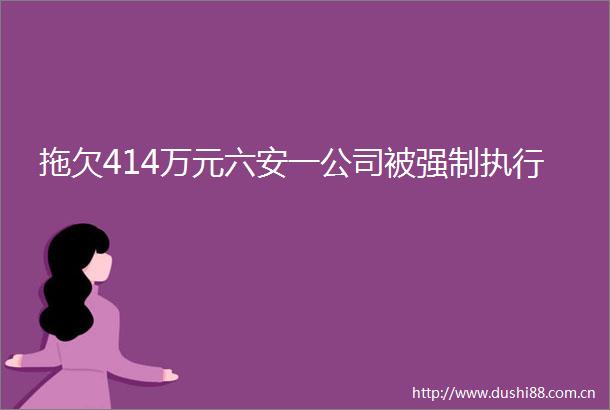 拖欠414万元六安一公司被强制执行