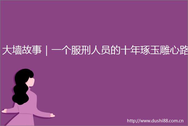 大墙故事｜一个服刑人员的十年琢玉雕心路