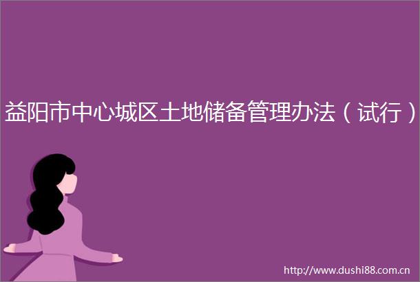 益阳市中心城区土地储备管理办法（试行）