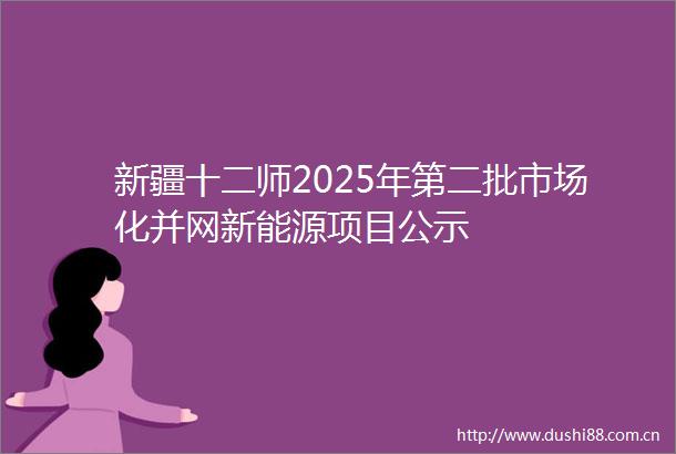 新疆十二师2025年第二批市场化并网新能源项目公示