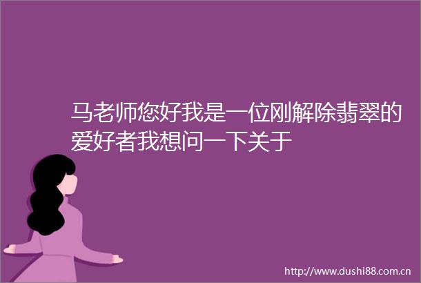 马老师您好我是一位刚解除翡翠的爱好者我想问一下关于