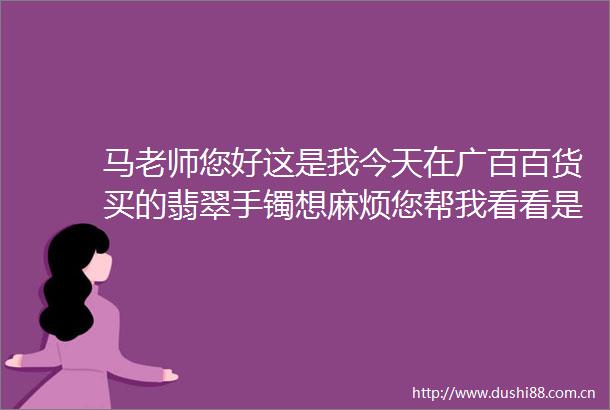 马老师您好这是我今天在广百百货买的翡翠手镯想麻烦您帮我看看是