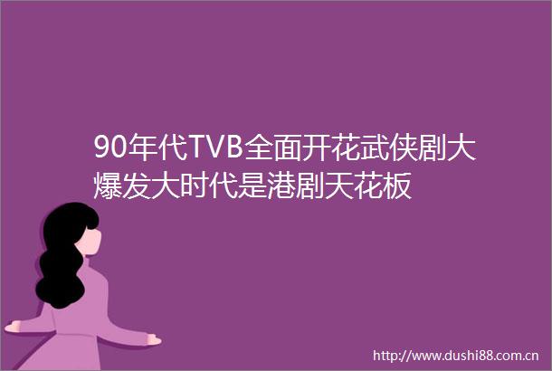 90年代TVB全面开花武侠剧大爆发大时代是港剧天花板