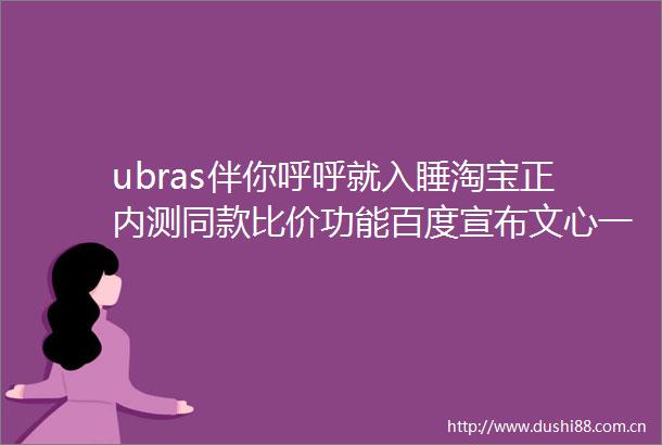 ubras伴你呼呼就入睡淘宝正内测同款比价功能百度宣布文心一言云服务将于3月27日上线｜营销周报