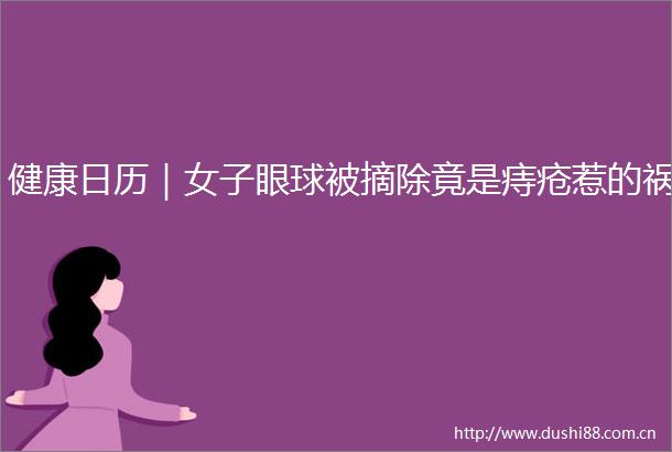 健康日历｜女子眼球被摘除竟是痔疮惹的祸