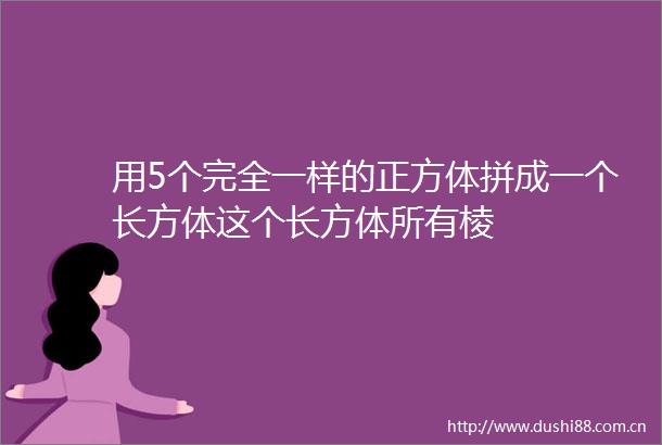用5个完全一样的正方体拼成一个长方体这个长方体所有棱