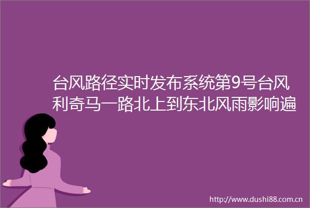 台风路径实时发布系统第9号台风利奇马一路北上到东北风雨影响遍及7省3市