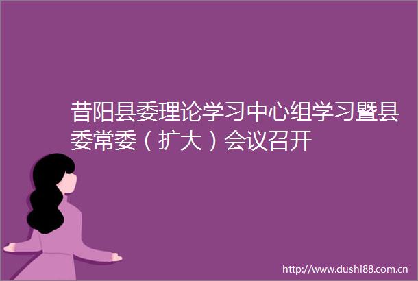 昔阳县委理论学习中心组学习暨县委常委（扩大）会议召开