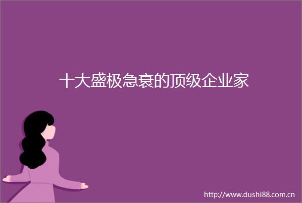 十大盛极急衰的顶级企业家
