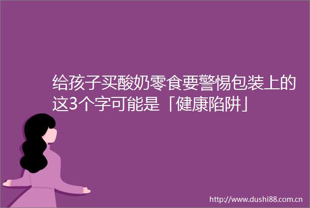 给孩子买酸奶零食要警惕包装上的这3个字可能是「健康陷阱」