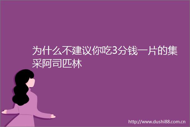 为什么不建议你吃3分钱一片的集采阿司匹林