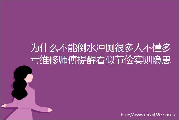 为什么不能倒水冲厕很多人不懂多亏维修师傅提醒看似节俭实则隐患很大