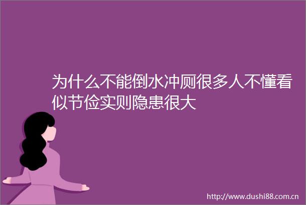 为什么不能倒水冲厕很多人不懂看似节俭实则隐患很大