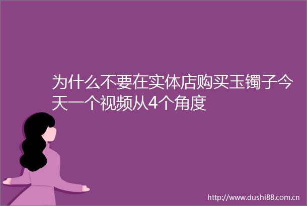 为什么不要在实体店购买玉镯子今天一个视频从4个角度
